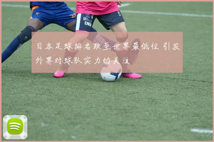 日本足球排名跌至世界最低位 引发外界对球队实力的关注