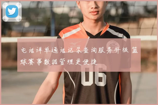 电话详单通话记录查询服务升级 篮球赛事数据管理更便捷