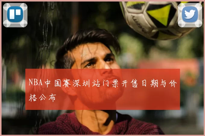 NBA中国赛深圳站门票开售日期与价格公布