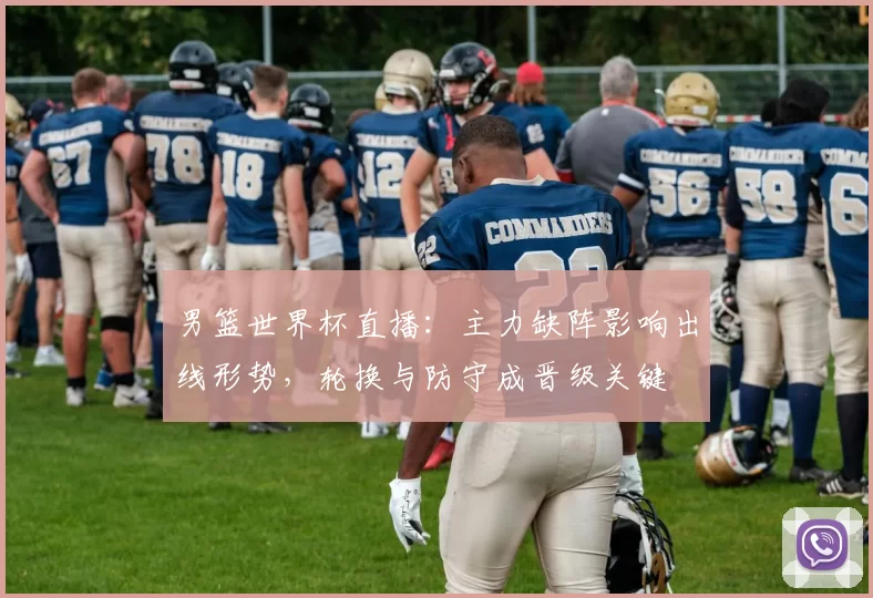 男篮世界杯直播：主力缺阵影响出线形势，轮换与防守成晋级关键