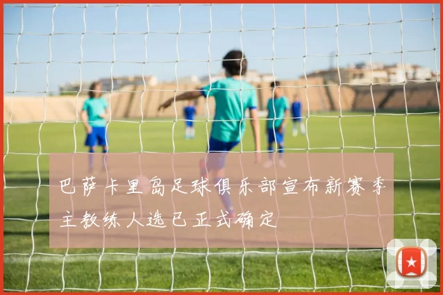 巴萨卡里岛足球俱乐部宣布新赛季主教练人选已正式确定