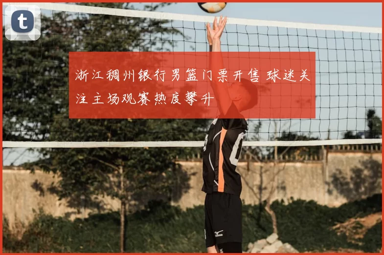 浙江稠州银行男篮门票开售 球迷关注主场观赛热度攀升