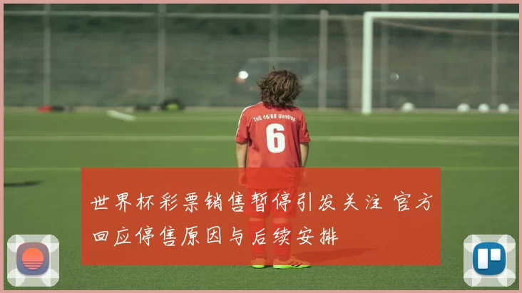 世界杯彩票销售暂停引发关注 官方回应停售原因与后续安排