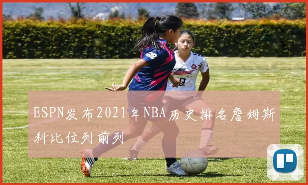 ESPN发布2021年NBA历史排名詹姆斯科比位列前列