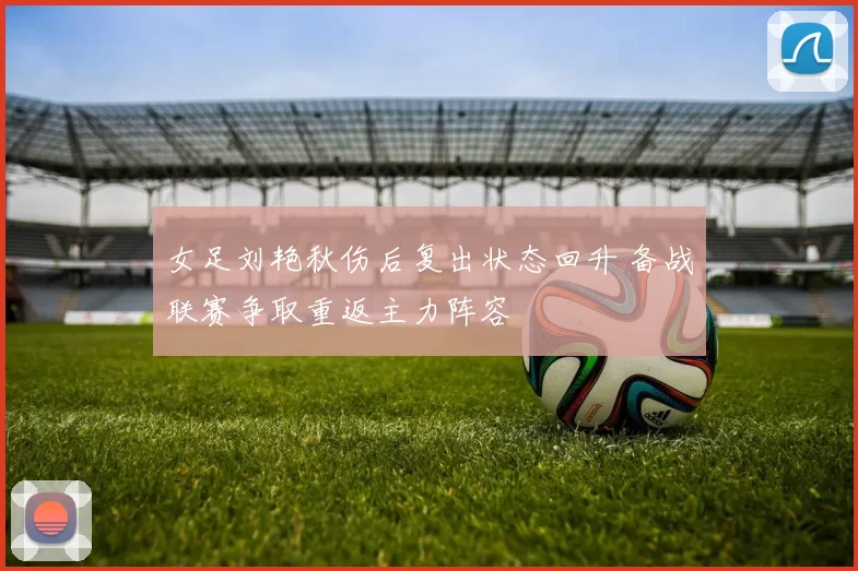 女足刘艳秋伤后复出状态回升 备战联赛争取重返主力阵容