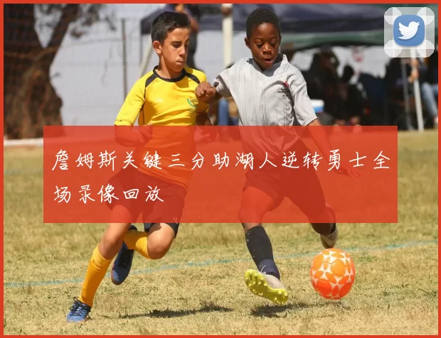 詹姆斯关键三分助湖人逆转勇士全场录像回放