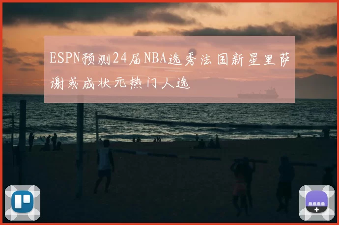 ESPN预测24届NBA选秀法国新星里萨谢或成状元热门人选