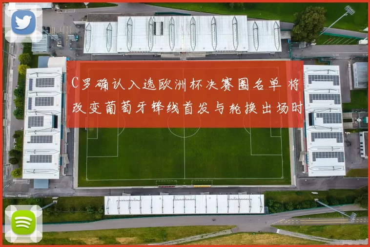 C罗确认入选欧洲杯决赛圈名单 将改变葡萄牙锋线首发与轮换出场时间