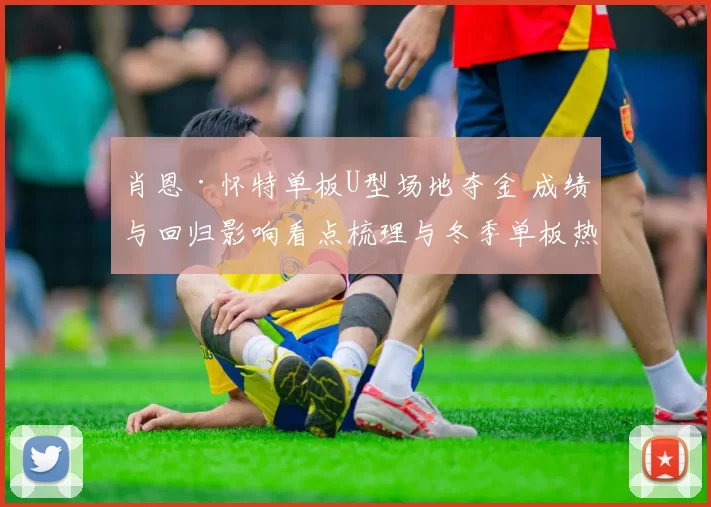 肖恩·怀特单板U型场地夺金 成绩与回归影响看点梳理与冬季单板热度