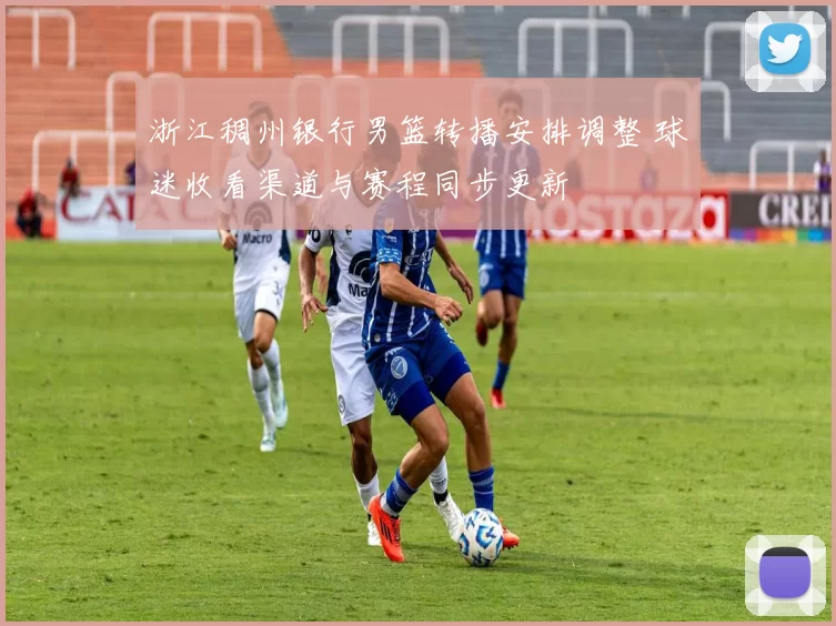 浙江稠州银行男篮转播安排调整 球迷收看渠道与赛程同步更新