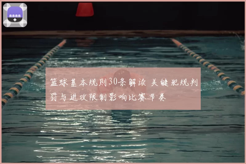 篮球基本规则30条解读 关键犯规判罚与进攻限制影响比赛节奏