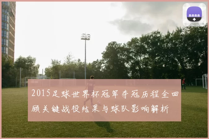 2015足球世界杯冠军夺冠历程全回顾关键战役结果与球队影响解析