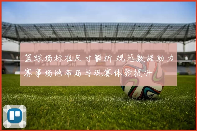 篮球场标准尺寸解析 规范数据助力赛事场地布局与观赛体验提升