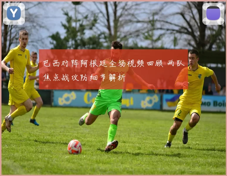 巴西对阵阿根廷全场视频回顾 两队焦点战攻防细节解析