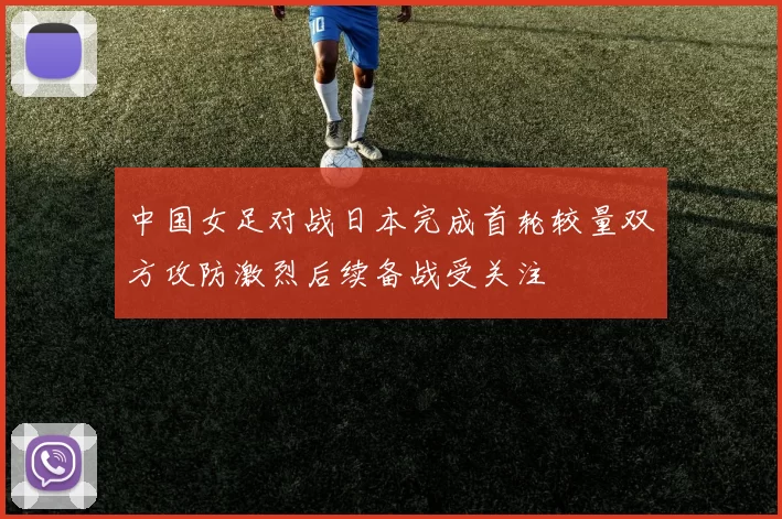 中国女足对战日本完成首轮较量双方攻防激烈后续备战受关注