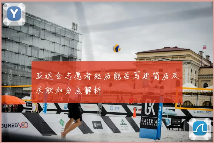 亚运会志愿者经历能否写进简历及求职加分点解析