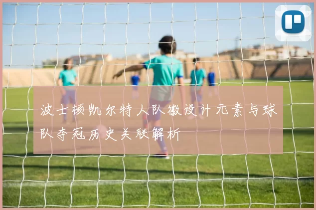 波士顿凯尔特人队徽设计元素与球队夺冠历史关联解析