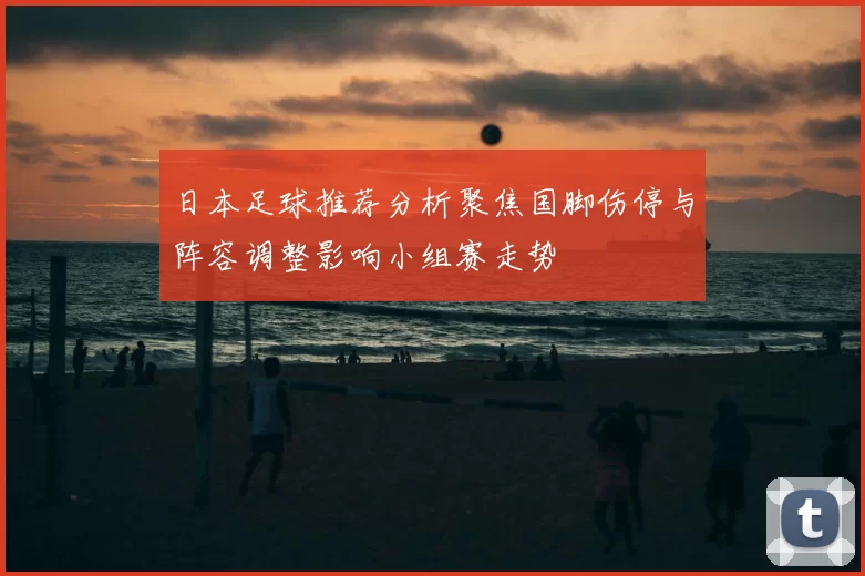 日本足球推荐分析聚焦国脚伤停与阵容调整影响小组赛走势