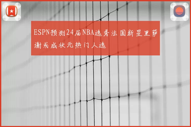 ESPN预测24届NBA选秀法国新星里萨谢或成状元热门人选