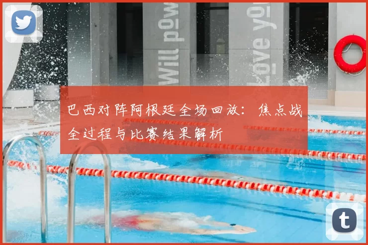 巴西对阵阿根廷全场回放：焦点战全过程与比赛结果解析