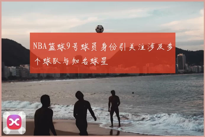 NBA篮球9号球员身份引关注涉及多个球队与知名球星