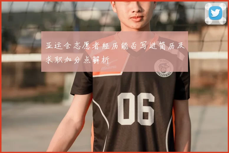 亚运会志愿者经历能否写进简历及求职加分点解析