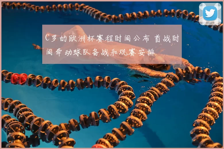 C罗的欧洲杯赛程时间公布 首战时间牵动球队备战和观赛安排