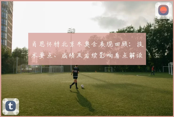 肖恩怀特北京冬奥会表现回顾：技术要点、成绩及后续影响看点解读