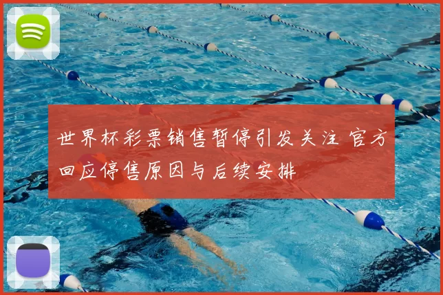 世界杯彩票销售暂停引发关注 官方回应停售原因与后续安排