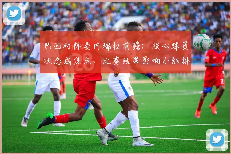 巴西对阵委内瑞拉前瞻：核心球员状态成焦点，比赛结果影响小组排名