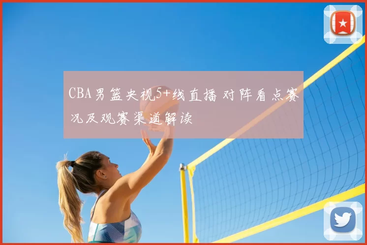 CBA男篮央视5+线直播 对阵看点赛况及观赛渠道解读
