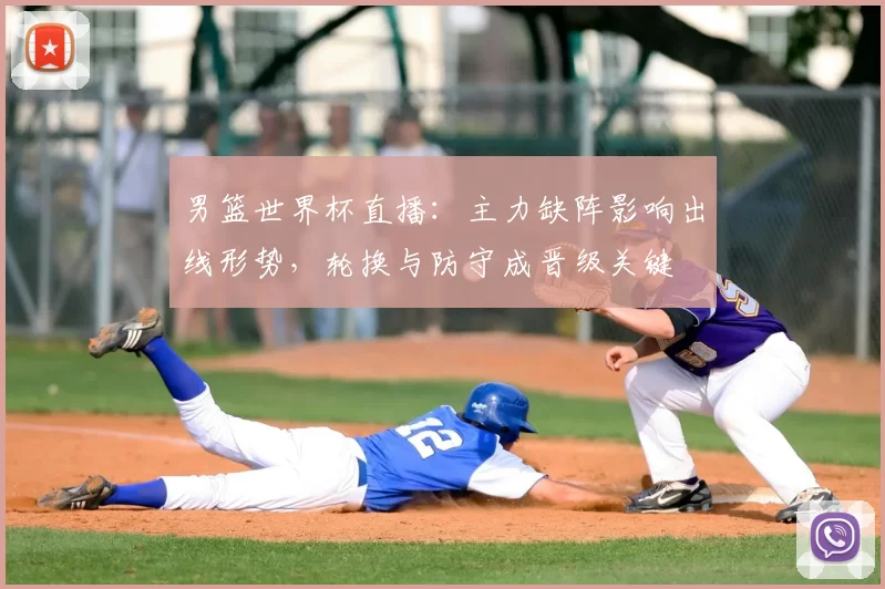 男篮世界杯直播：主力缺阵影响出线形势，轮换与防守成晋级关键