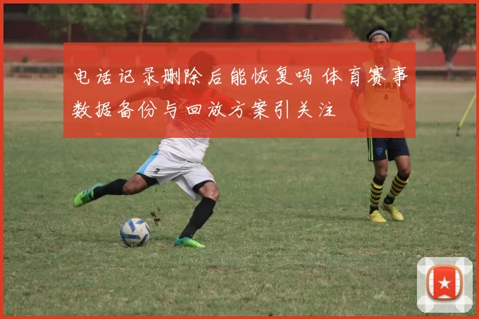 电话记录删除后能恢复吗 体育赛事数据备份与回放方案引关注