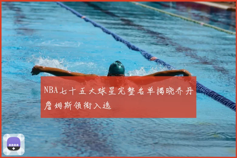 NBA七十五大球星完整名单揭晓乔丹詹姆斯领衔入选