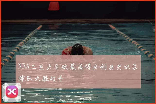 NBA三巨头合砍最高得分创历史记录球队大胜对手