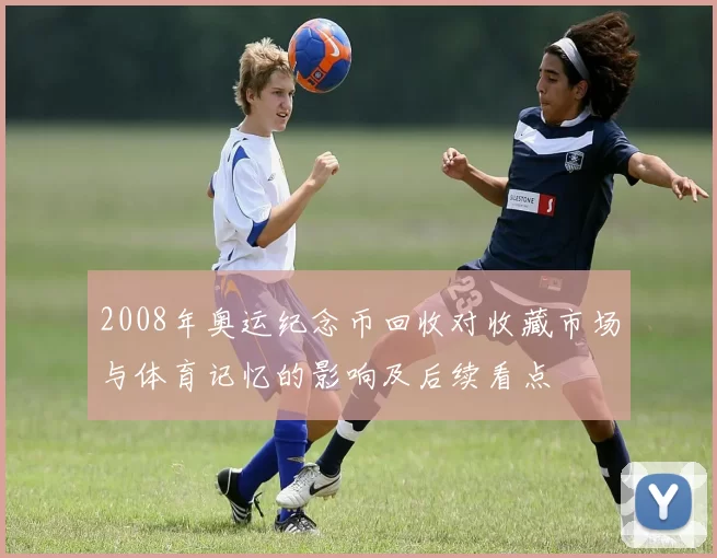 2008年奥运纪念币回收对收藏市场与体育记忆的影响及后续看点