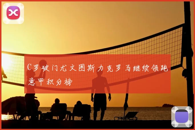 C罗破门尤文图斯力克罗马继续领跑意甲积分榜