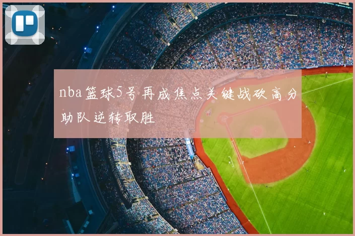 nba篮球5号再成焦点关键战砍高分助队逆转取胜