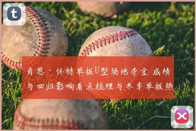 肖恩·怀特单板U型场地夺金 成绩与回归影响看点梳理与冬季单板热度