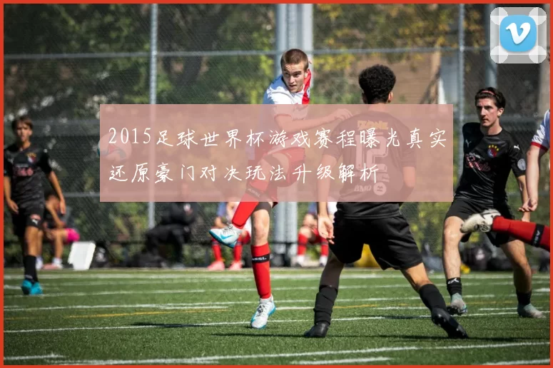 2015足球世界杯游戏赛程曝光真实还原豪门对决玩法升级解析