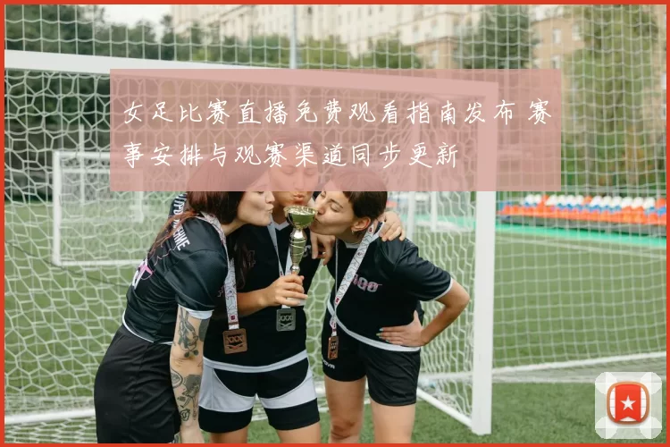 女足比赛直播免费观看指南发布 赛事安排与观赛渠道同步更新