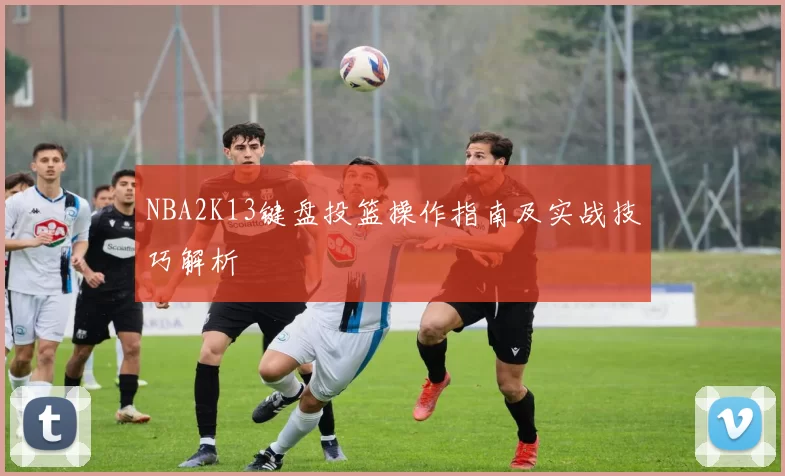 NBA2K13键盘投篮操作指南及实战技巧解析