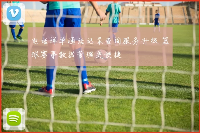 电话详单通话记录查询服务升级 篮球赛事数据管理更便捷