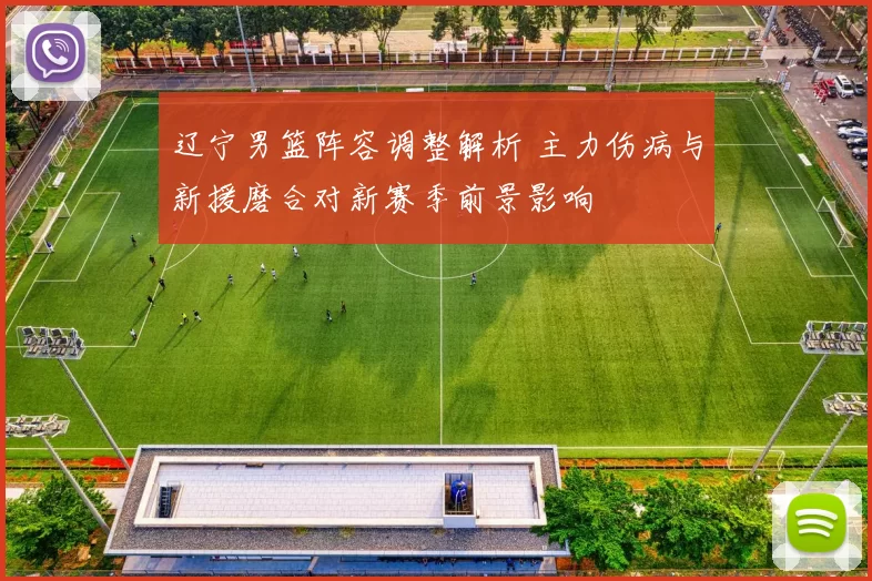 辽宁男篮阵容调整解析 主力伤病与新援磨合对新赛季前景影响