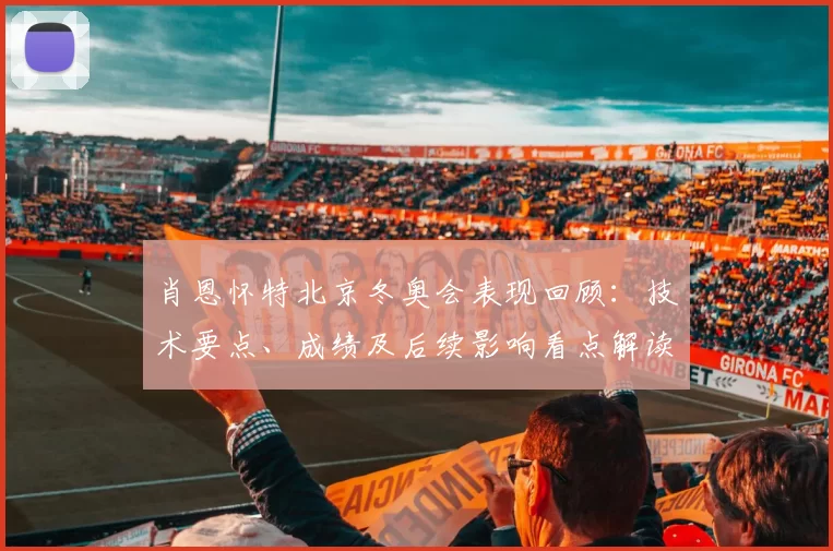 肖恩怀特北京冬奥会表现回顾：技术要点、成绩及后续影响看点解读