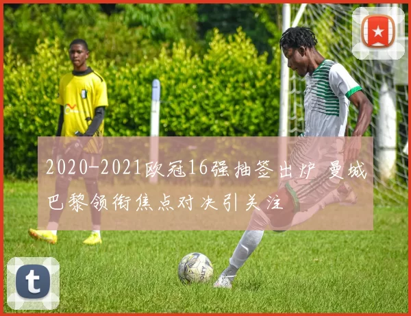 2020-2021欧冠16强抽签出炉 曼城巴黎领衔焦点对决引关注