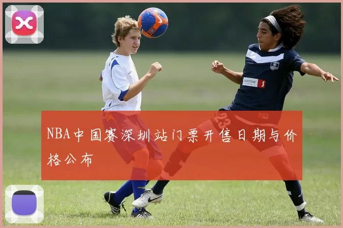 NBA中国赛深圳站门票开售日期与价格公布