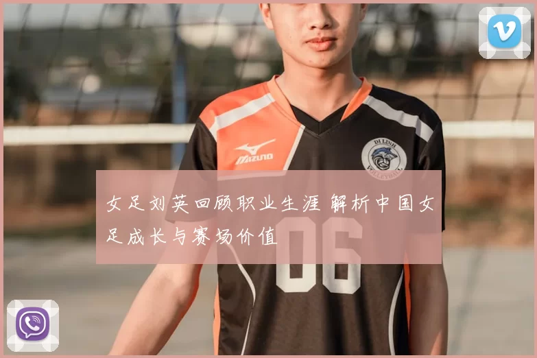 女足刘英回顾职业生涯 解析中国女足成长与赛场价值