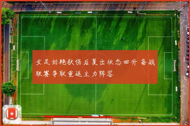 女足刘艳秋伤后复出状态回升 备战联赛争取重返主力阵容